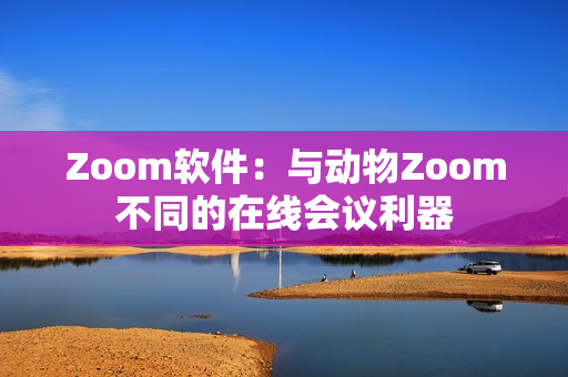 Zoom软件：与动物Zoom不同的在线会议利器