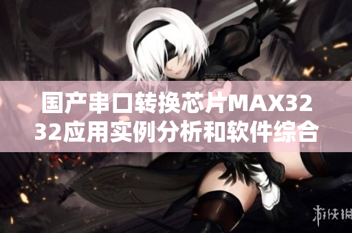 国产串口转换芯片MAX3232应用实例分析和软件综合评测