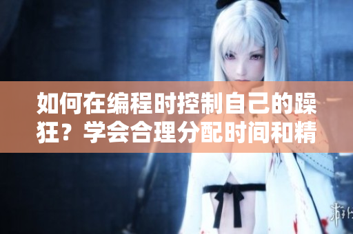 如何在编程时控制自己的躁狂？学会合理分配时间和精力