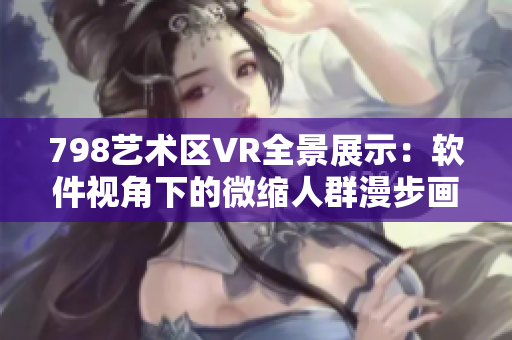 798艺术区VR全景展示：软件视角下的微缩人群漫步画廊