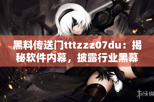 黑料传送门tttzzz07du：揭秘软件内幕，披露行业黑幕