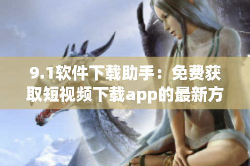 9.1软件下载助手：免费获取短视频下载app的最新方法