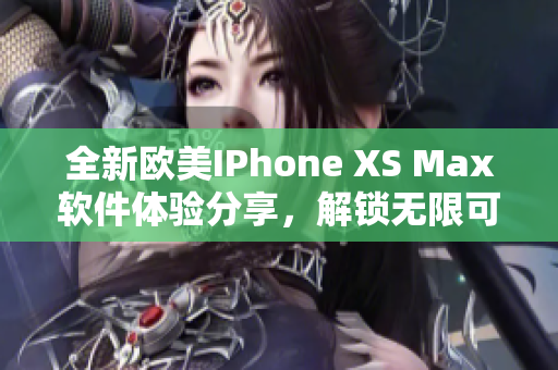 全新欧美IPhone XS Max软件体验分享，解锁无限可能