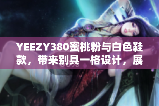 YEEZY380蜜桃粉与白色鞋款，带来别具一格设计，展现独特软件元素