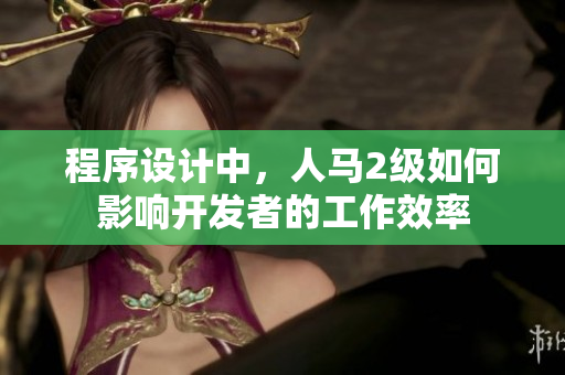 程序设计中，人马2级如何影响开发者的工作效率