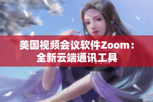 美国视频会议软件Zoom：全新云端通讯工具