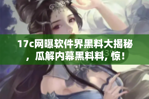 17c网曝软件界黑料大揭秘，瓜解内幕黑料料, 惊！