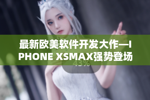 最新欧美软件开发大作—IPHONE XSMAX强势登场