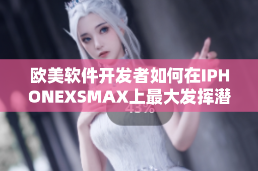 欧美软件开发者如何在IPHONEXSMAX上最大发挥潜力？