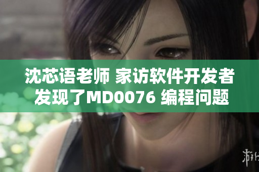 沈芯语老师 家访软件开发者 发现了MD0076 编程问题