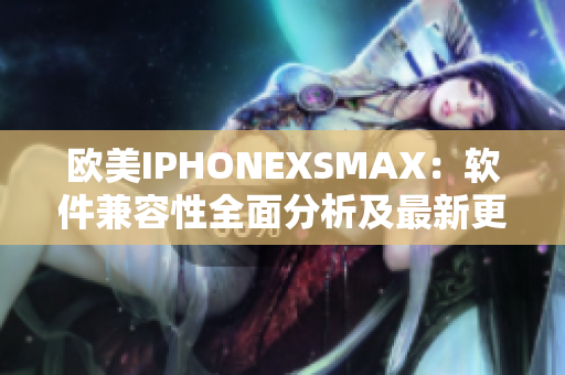 欧美IPHONEXSMAX：软件兼容性全面分析及最新更新情况