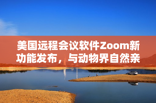美国远程会议软件Zoom新功能发布，与动物界自然亲密连接