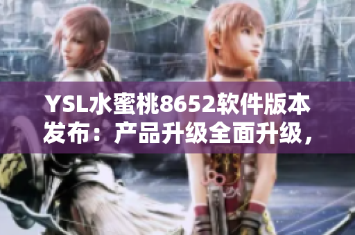 YSL水蜜桃8652软件版本发布：产品升级全面升级，用户体验全新升级