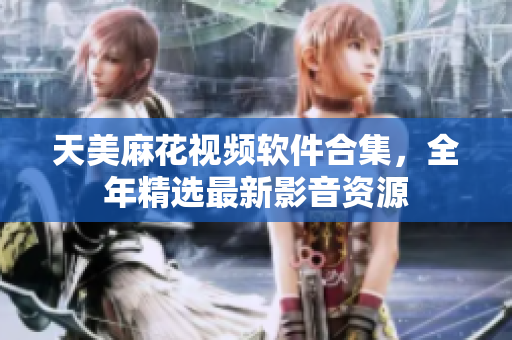 天美麻花视频软件合集，全年精选最新影音资源