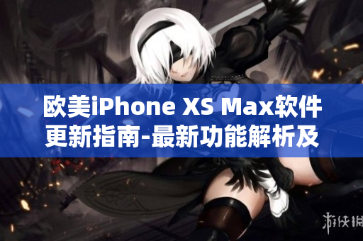 欧美iPhone XS Max软件更新指南-最新功能解析及优化建议