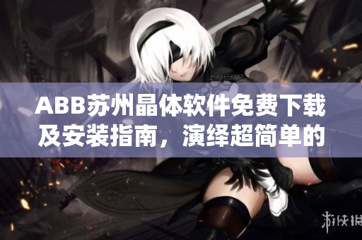 ABB苏州晶体软件免费下载及安装指南，演绎超简单的安装步骤