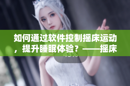 如何通过软件控制摇床运动，提升睡眠体验？——摇床软件开发指南