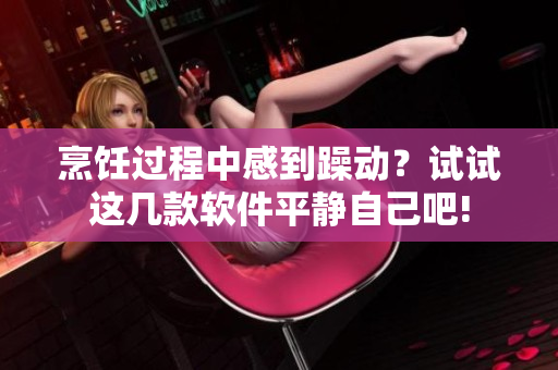 烹饪过程中感到躁动？试试这几款软件平静自己吧!