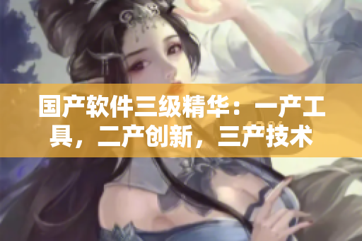 国产软件三级精华：一产工具，二产创新，三产技术