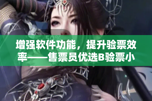 增强软件功能，提升验票效率——售票员优选B验票小镇