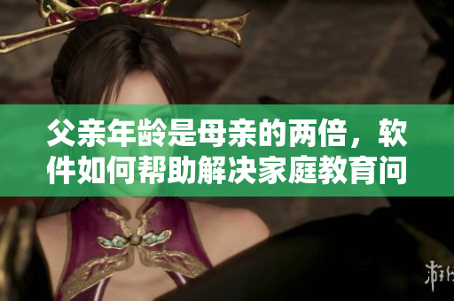 父亲年龄是母亲的两倍，软件如何帮助解决家庭教育问题