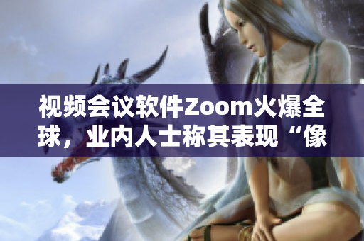 视频会议软件Zoom火爆全球，业内人士称其表现“像动物Zoom”