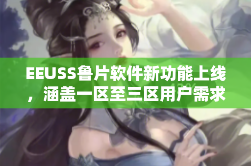 EEUSS鲁片软件新功能上线，涵盖一区至三区用户需求