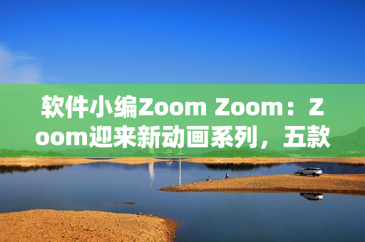 软件小编Zoom Zoom：Zoom迎来新动画系列，五款软件值得挑战