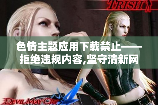 色情主题应用下载禁止——拒绝违规内容,坚守清新网络环境