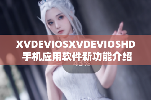 XVDEVIOSXVDEVIOSHD 手机应用软件新功能介绍及用户体验分享