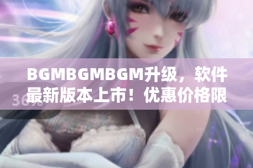 BGMBGMBGM升级，软件最新版本上市！优惠价格限时抢购！
