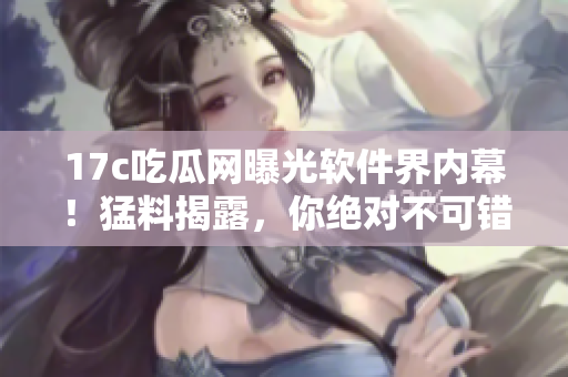 17c吃瓜网曝光软件界内幕！猛料揭露，你绝对不可错过！