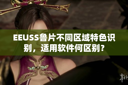 EEUSS鲁片不同区域特色识别，适用软件何区别？