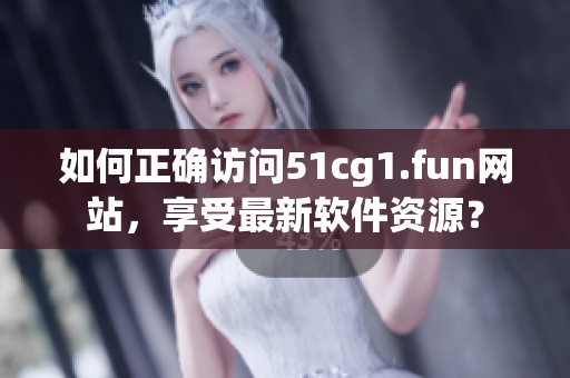 如何正确访问51cg1.fun网站，享受最新软件资源？
