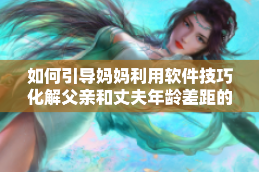 如何引导妈妈利用软件技巧化解父亲和丈夫年龄差距的教育难题