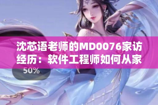 沈芯语老师的MD0076家访经历：软件工程师如何从家访中获得洞见