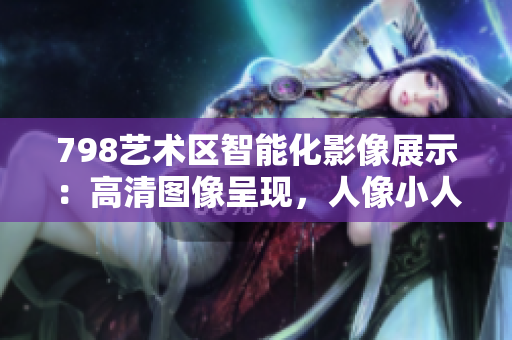 798艺术区智能化影像展示：高清图像呈现，人像小人排队艺术软件剖析