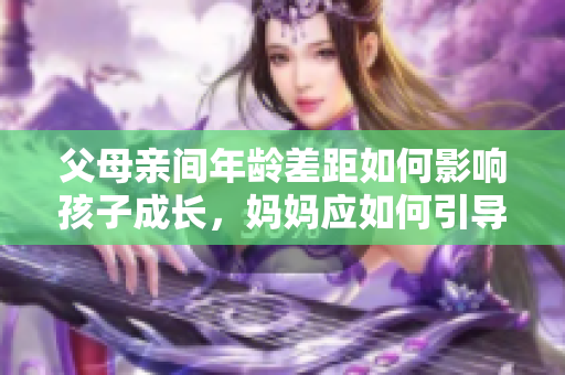 父母亲间年龄差距如何影响孩子成长，妈妈应如何引导？
