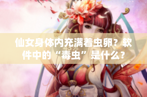 仙女身体内充满着虫卵？软件中的“毒虫”是什么？