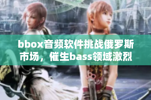 bbox音频软件挑战俄罗斯市场，催生bass领域激烈竞争