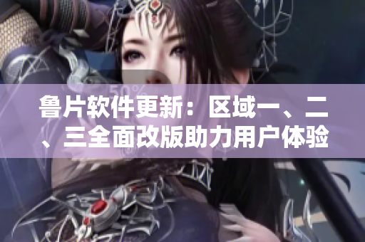 鲁片软件更新：区域一、二、三全面改版助力用户体验优化
