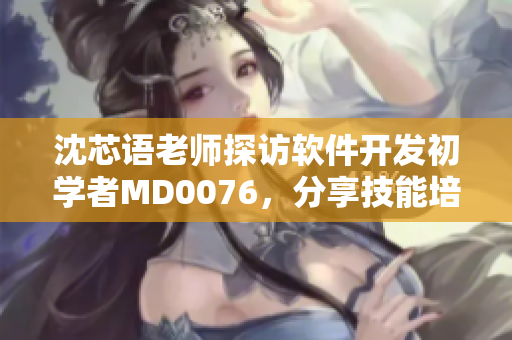 沈芯语老师探访软件开发初学者MD0076，分享技能培训心得