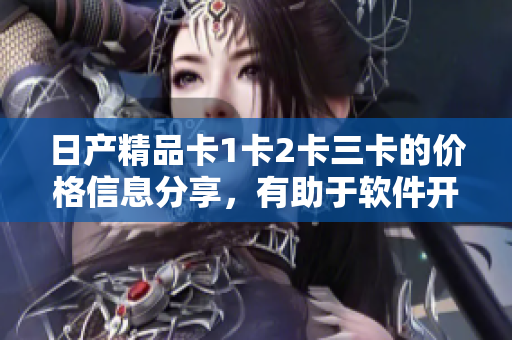 日产精品卡1卡2卡三卡的价格信息分享，有助于软件开发者精准预算成本