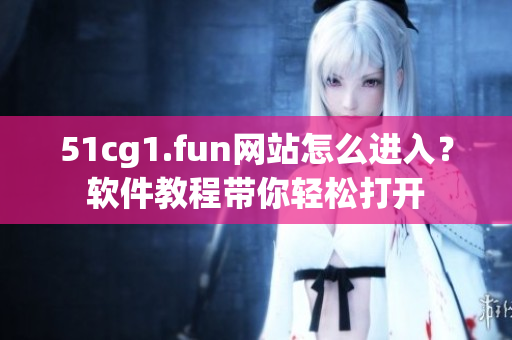 51cg1.fun网站怎么进入？软件教程带你轻松打开