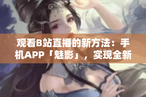 观看B站直播的新方法：手机APP「魅影」，实现全新直播体验