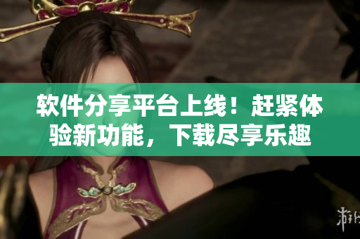 软件分享平台上线！赶紧体验新功能，下载尽享乐趣