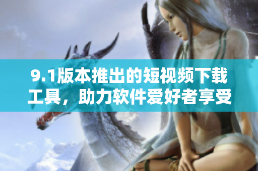9.1版本推出的短视频下载工具，助力软件爱好者享受下载快感