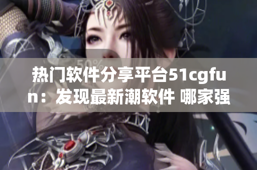 热门软件分享平台51cgfun：发现最新潮软件 哪家强上哪家。