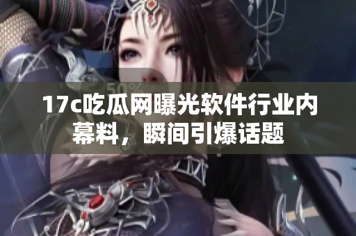 17c吃瓜网曝光软件行业内幕料，瞬间引爆话题