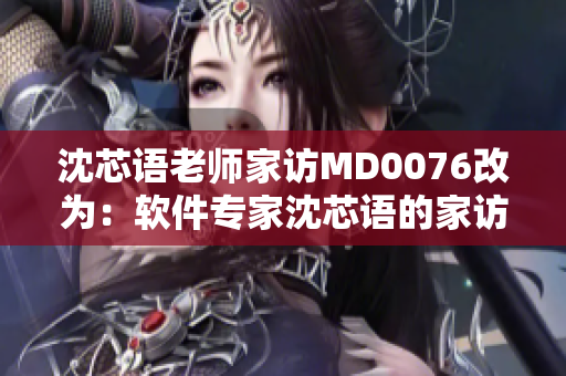 沈芯语老师家访MD0076改为：软件专家沈芯语的家访经历揭秘